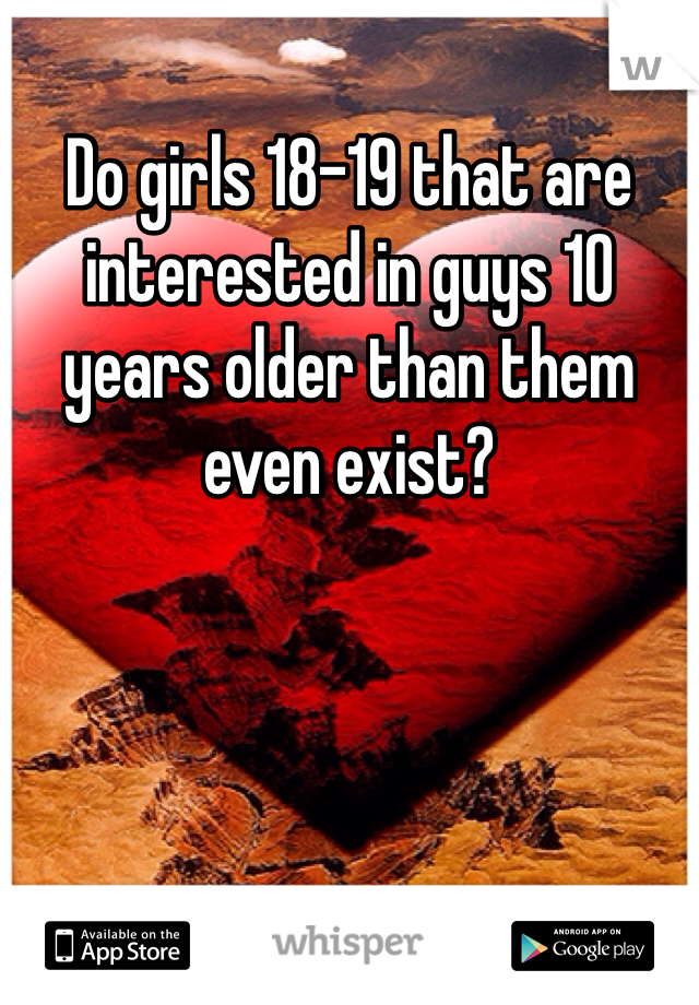 Do girls 18-19 that are interested in guys 10 years older than them even exist? 