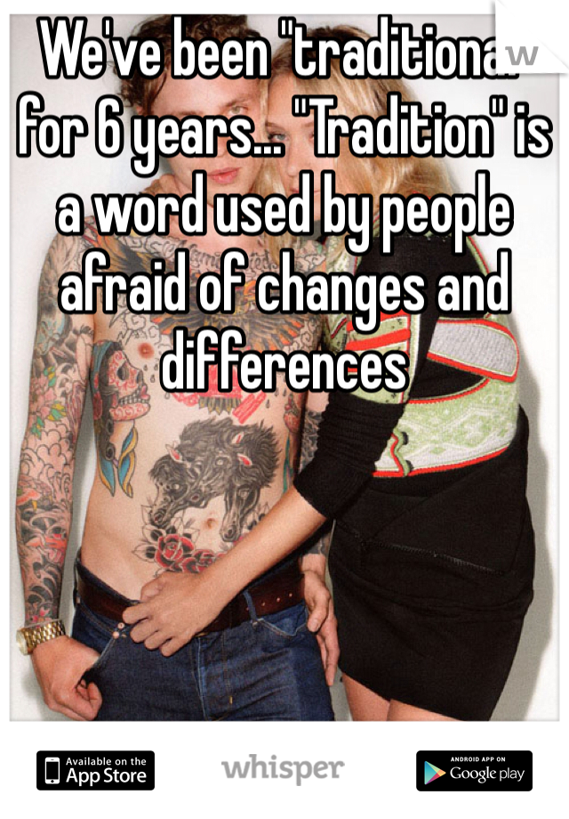 We've been "traditional" for 6 years... "Tradition" is a word used by people afraid of changes and differences