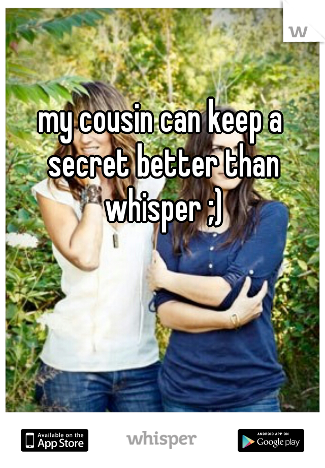 my cousin can keep a secret better than whisper ;)