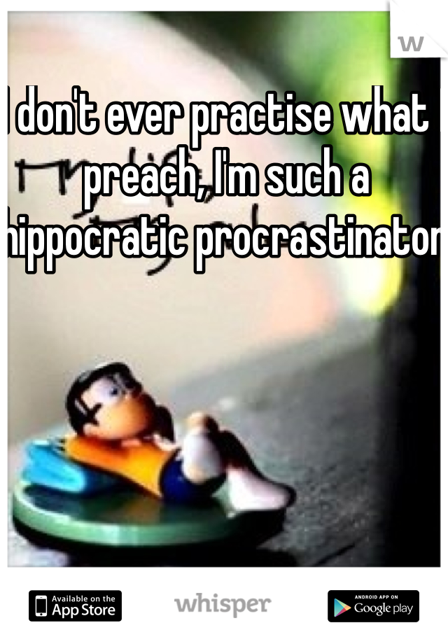 I don't ever practise what I preach, I'm such a hippocratic procrastinator 
