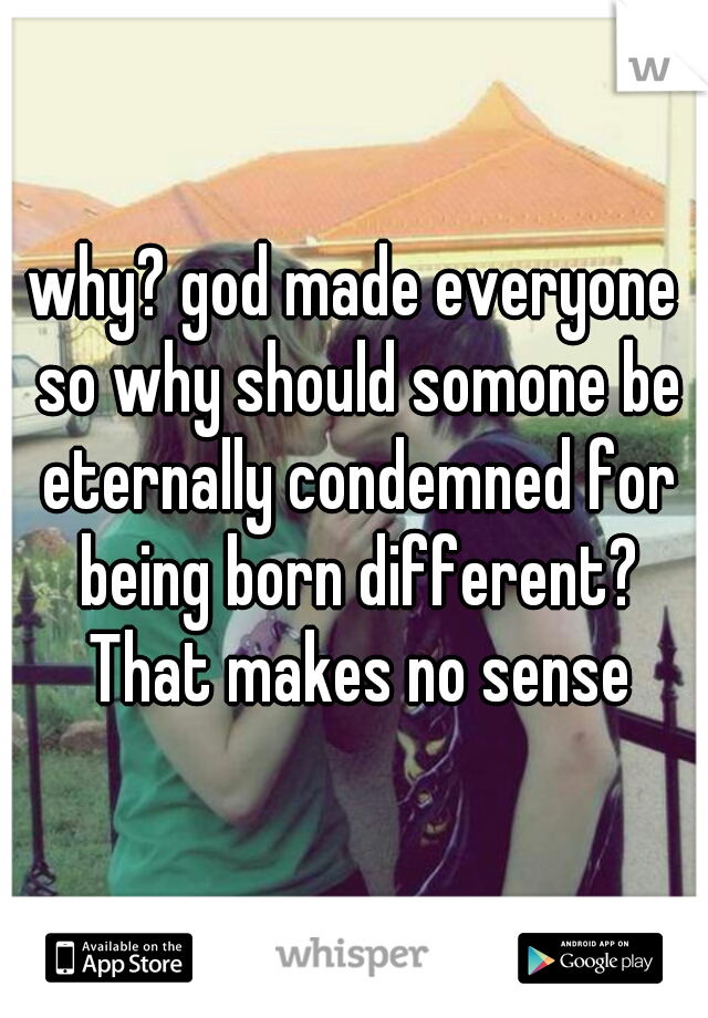 why? god made everyone so why should somone be eternally condemned for being born different? That makes no sense