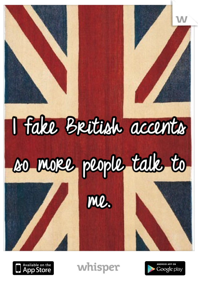 I fake British accents so more people talk to me.