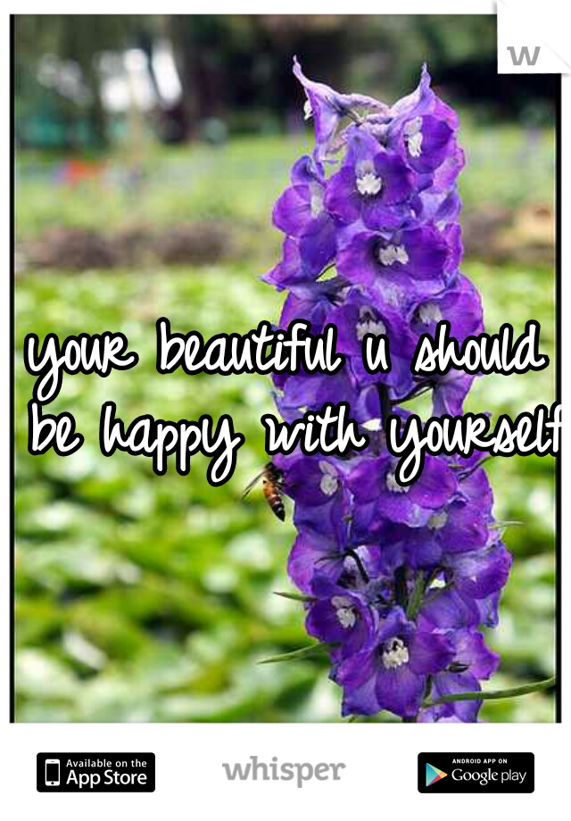 your beautiful u should be happy with yourself