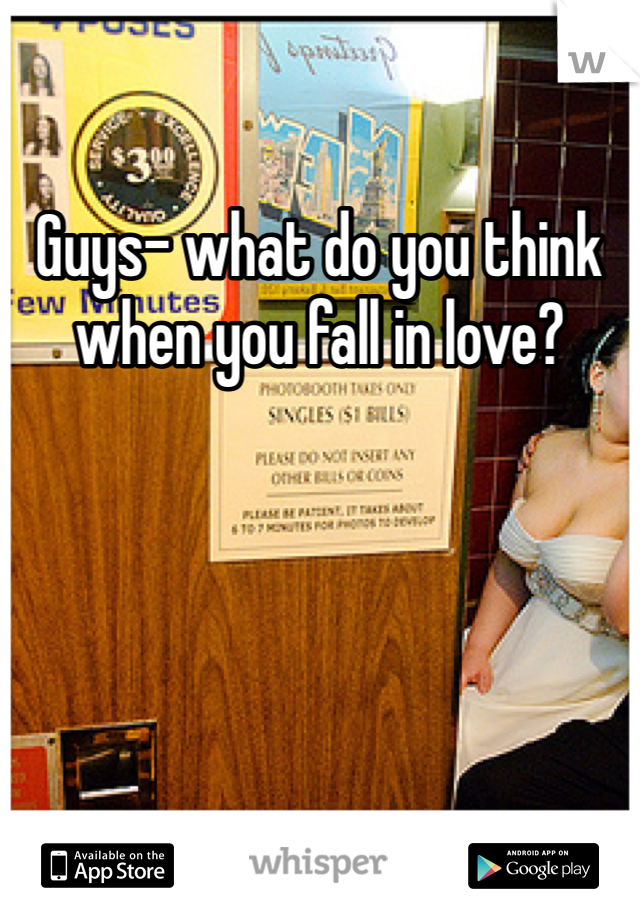 Guys- what do you think when you fall in love?