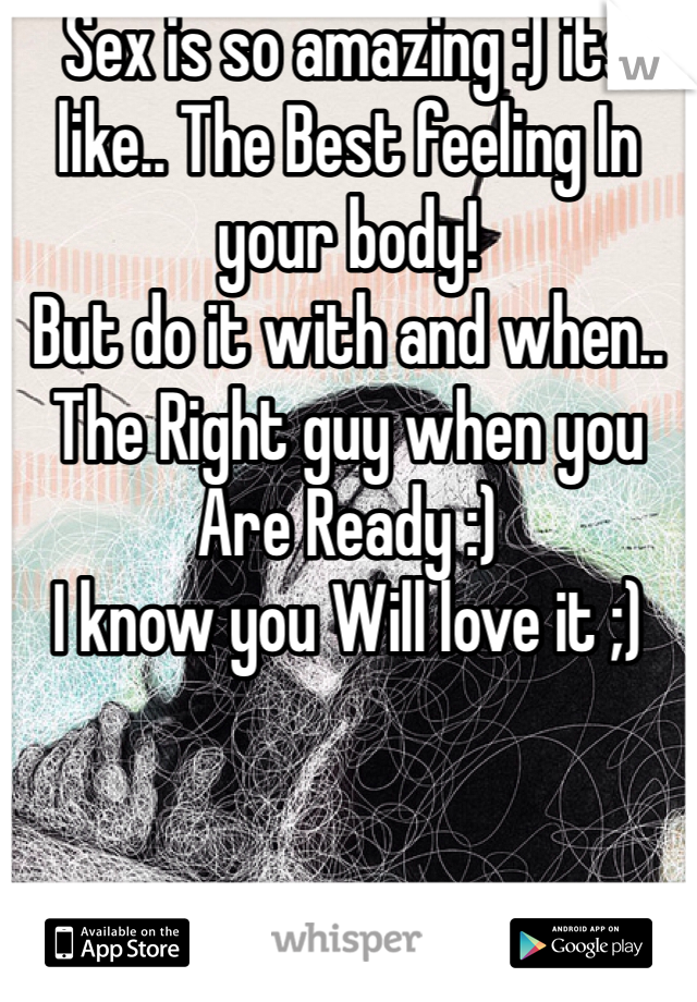 Sex is so amazing :) its like.. The Best feeling In your body! 
But do it with and when.. The Right guy when you Are Ready :)
I know you Will love it ;)