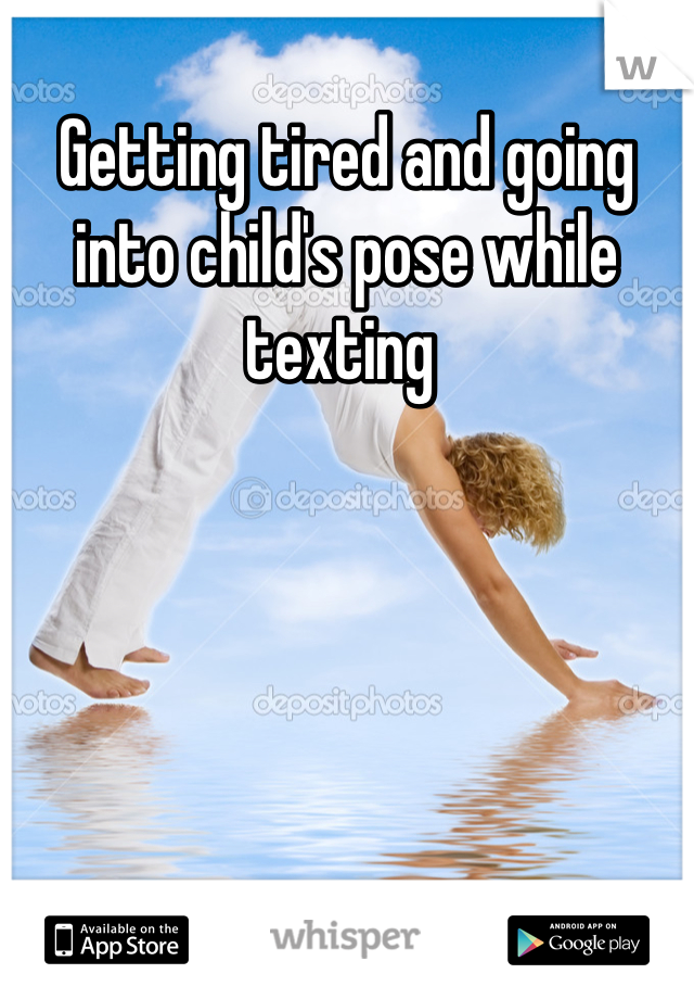 Getting tired and going into child's pose while texting 