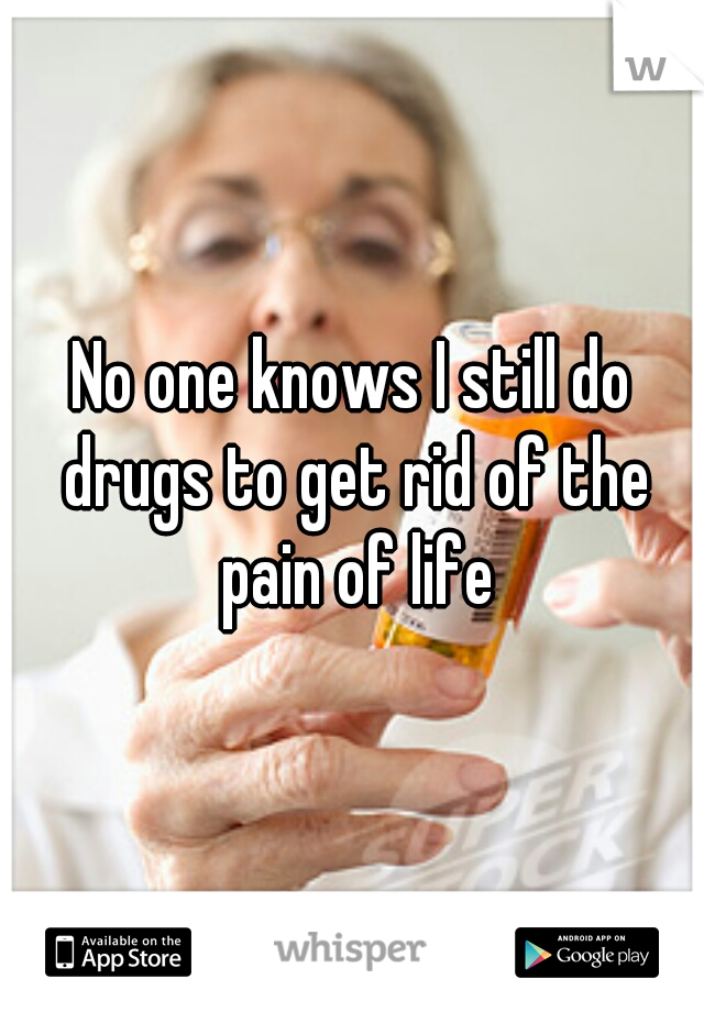 No one knows I still do drugs to get rid of the pain of life