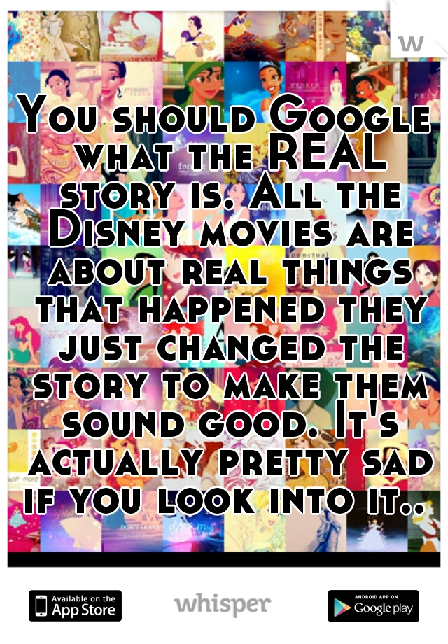 You should Google what the REAL story is. All the Disney movies are about real things that happened they just changed the story to make them sound good. It's actually pretty sad if you look into it.. 