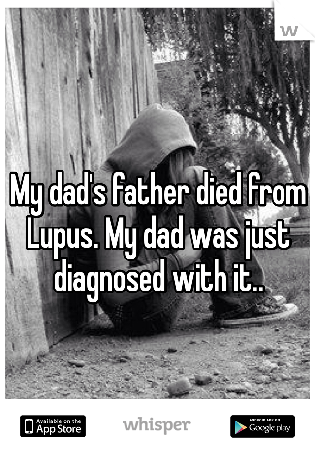 My dad's father died from Lupus. My dad was just diagnosed with it.. 