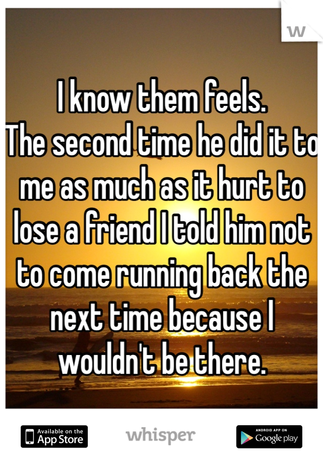 I know them feels.
The second time he did it to me as much as it hurt to lose a friend I told him not to come running back the next time because I wouldn't be there. 