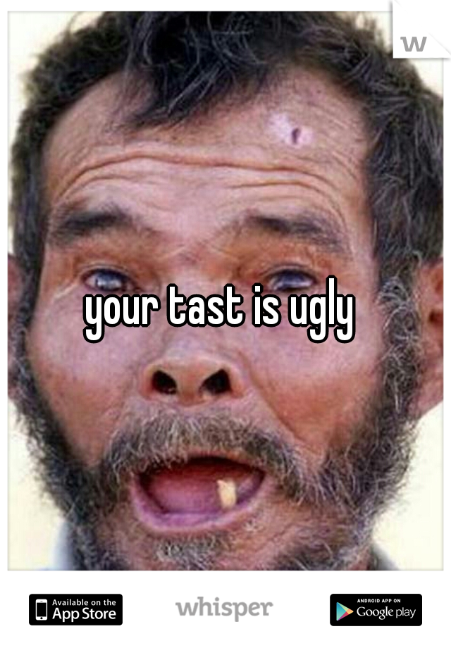 your tast is ugly 