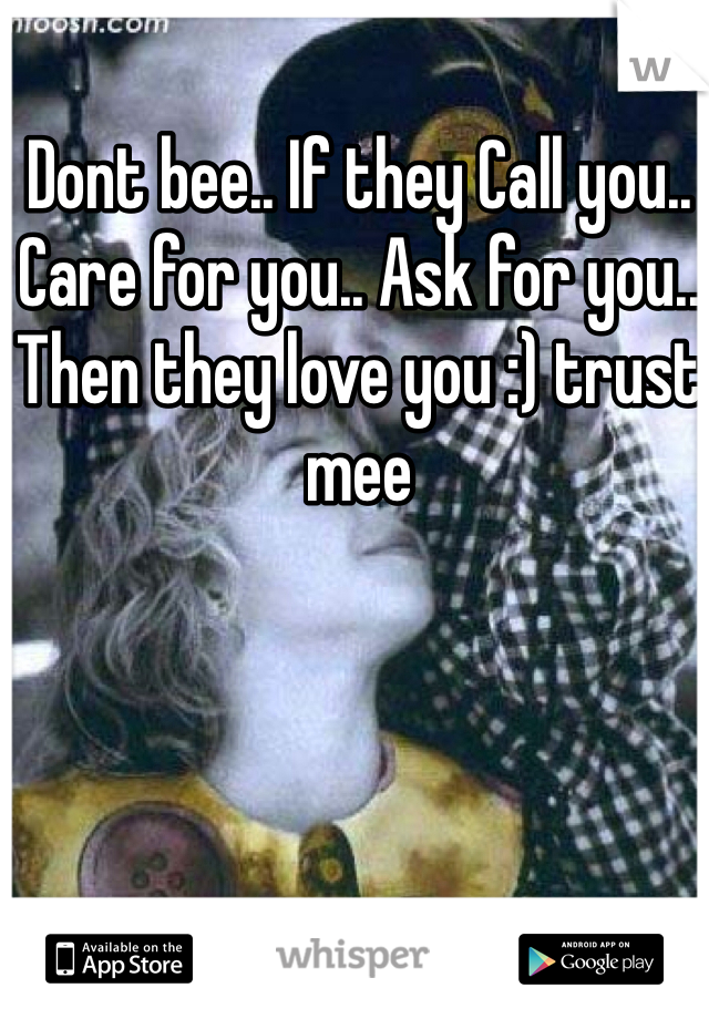 Dont bee.. If they Call you.. Care for you.. Ask for you.. Then they love you :) trust mee