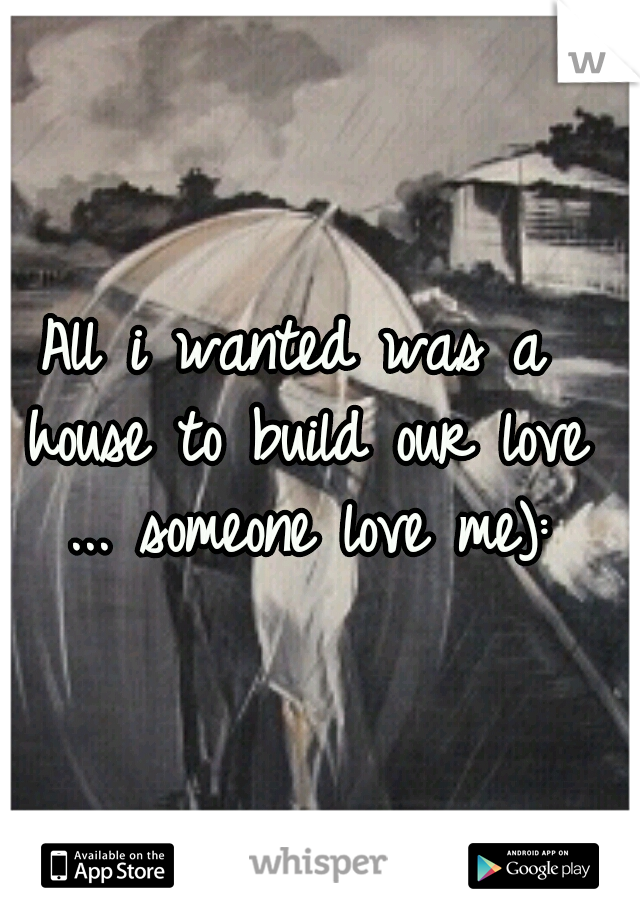 All i wanted was a house to build our love ... someone love me):