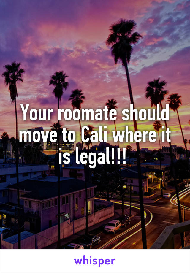 Your roomate should move to Cali where it is legal!!! 