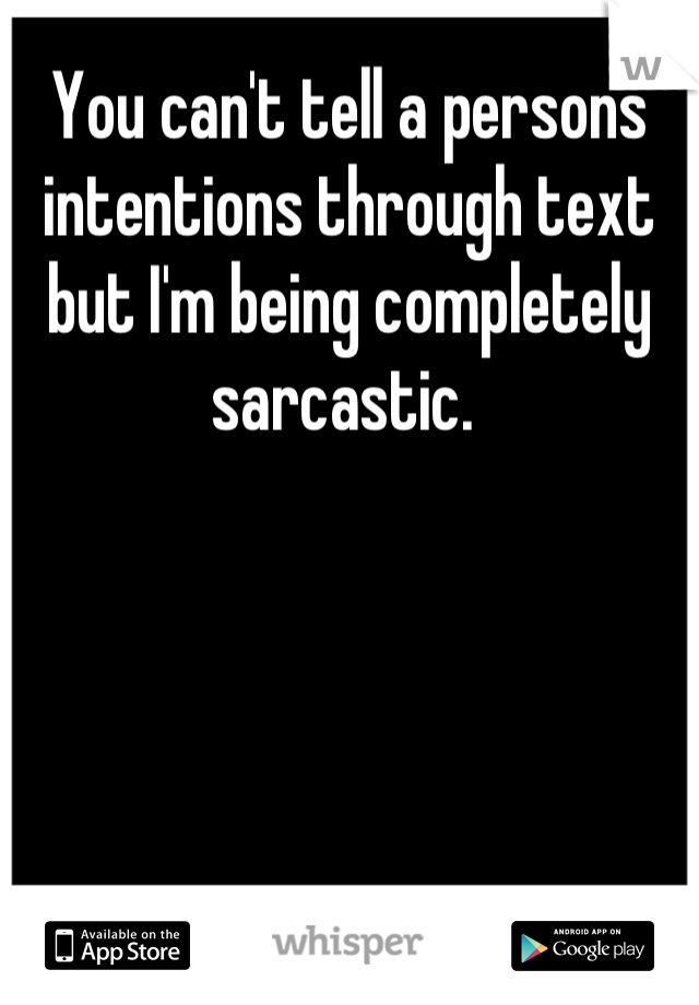 You can't tell a persons intentions through text but I'm being completely sarcastic. 