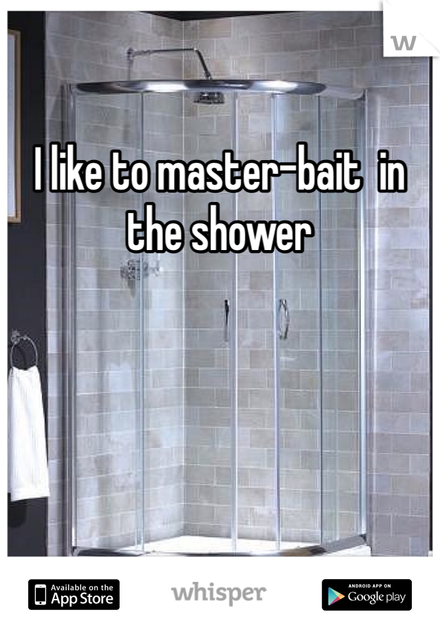 I like to master-bait  in the shower