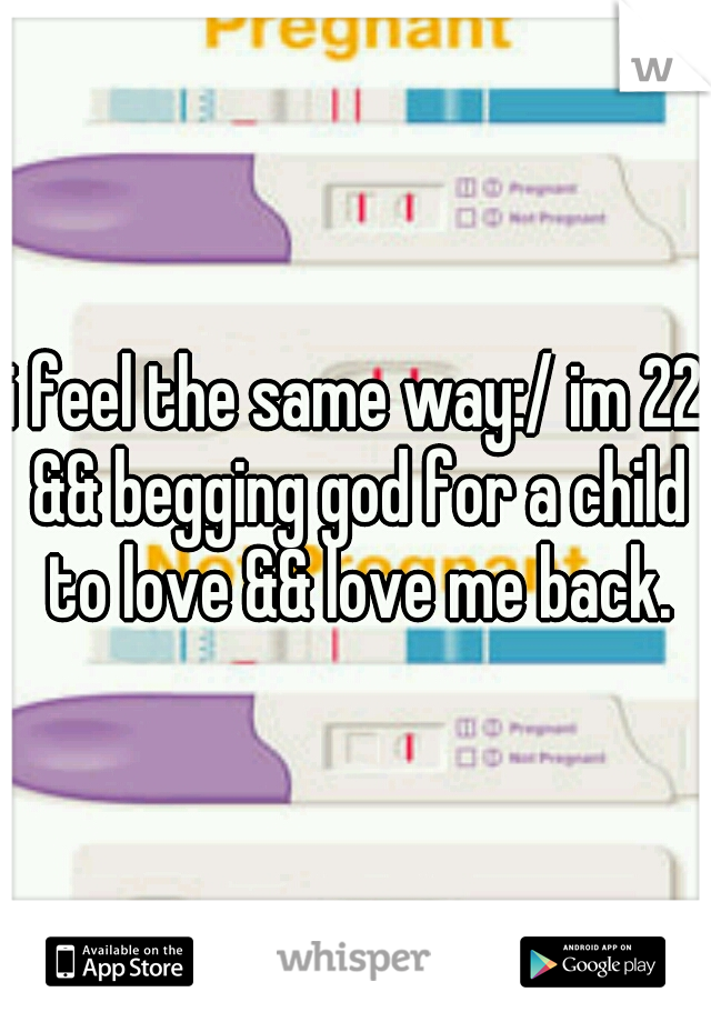 i feel the same way:/ im 22 && begging god for a child to love && love me back.