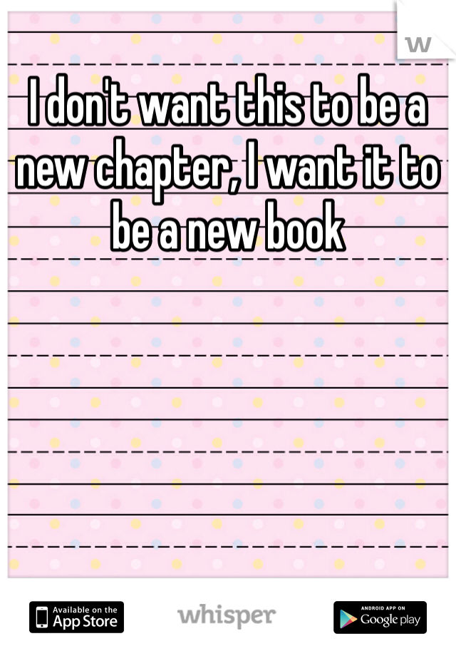 I don't want this to be a new chapter, I want it to be a new book