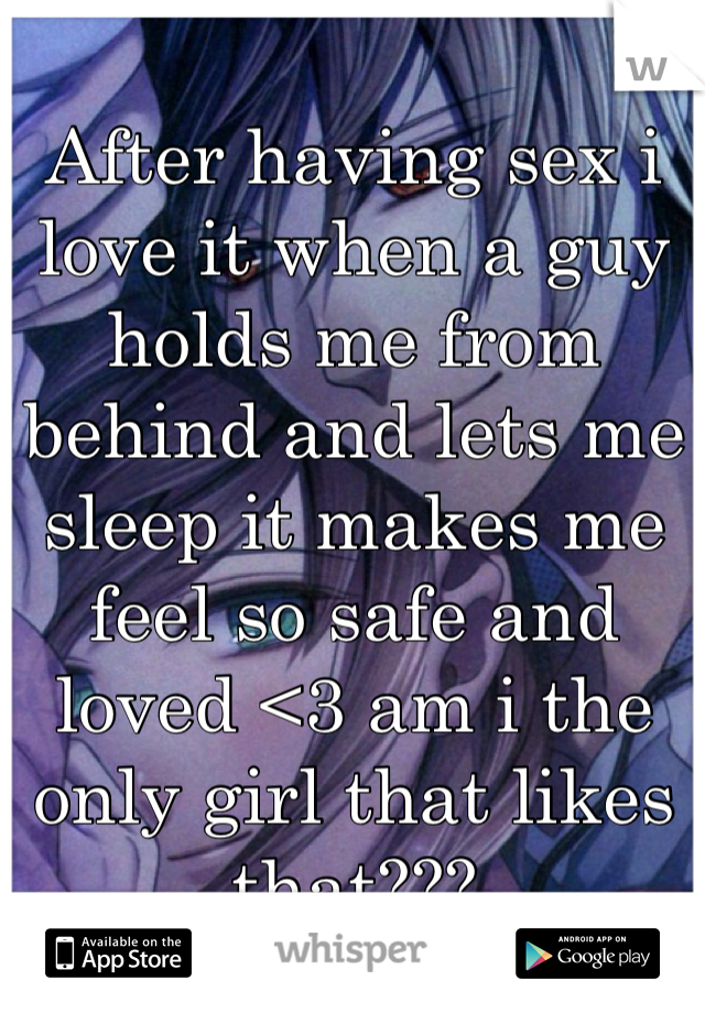 After having sex i love it when a guy holds me from behind and lets me sleep it makes me feel so safe and loved <3 am i the only girl that likes that???
