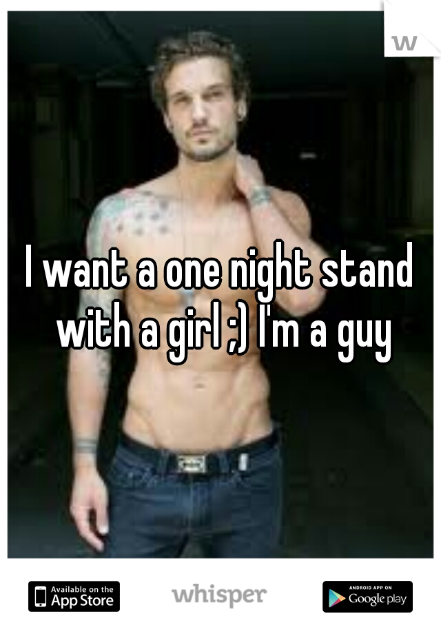 I want a one night stand with a girl ;) I'm a guy