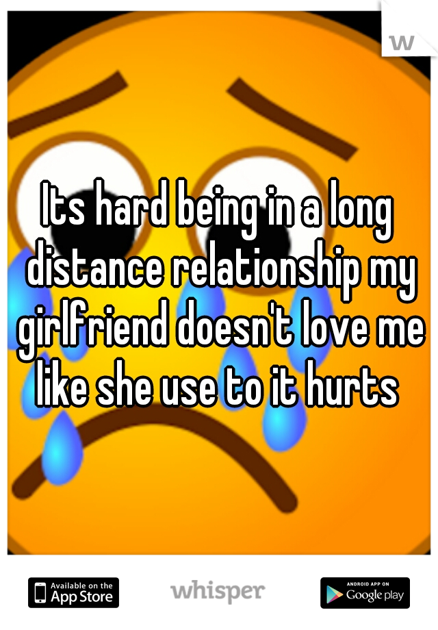 Its hard being in a long distance relationship my girlfriend doesn't love me like she use to it hurts 