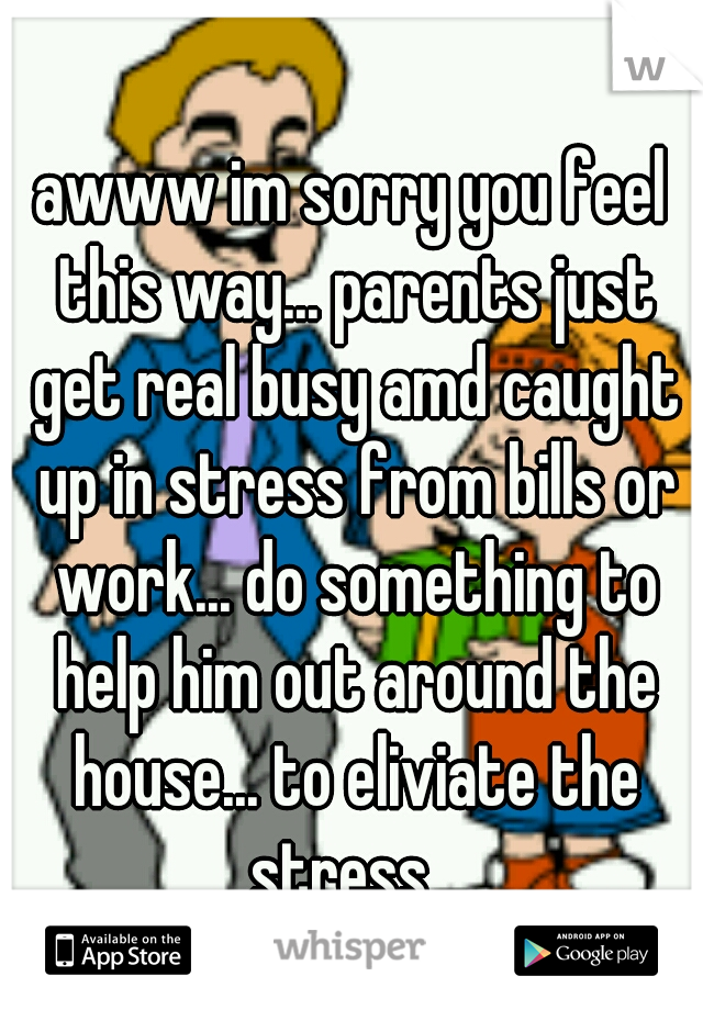 awww im sorry you feel this way... parents just get real busy amd caught up in stress from bills or work... do something to help him out around the house... to eliviate the stress...