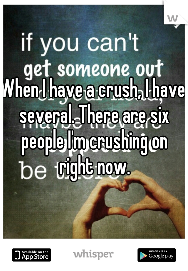 When I have a crush, I have several. There are six people I'm crushing on right now.