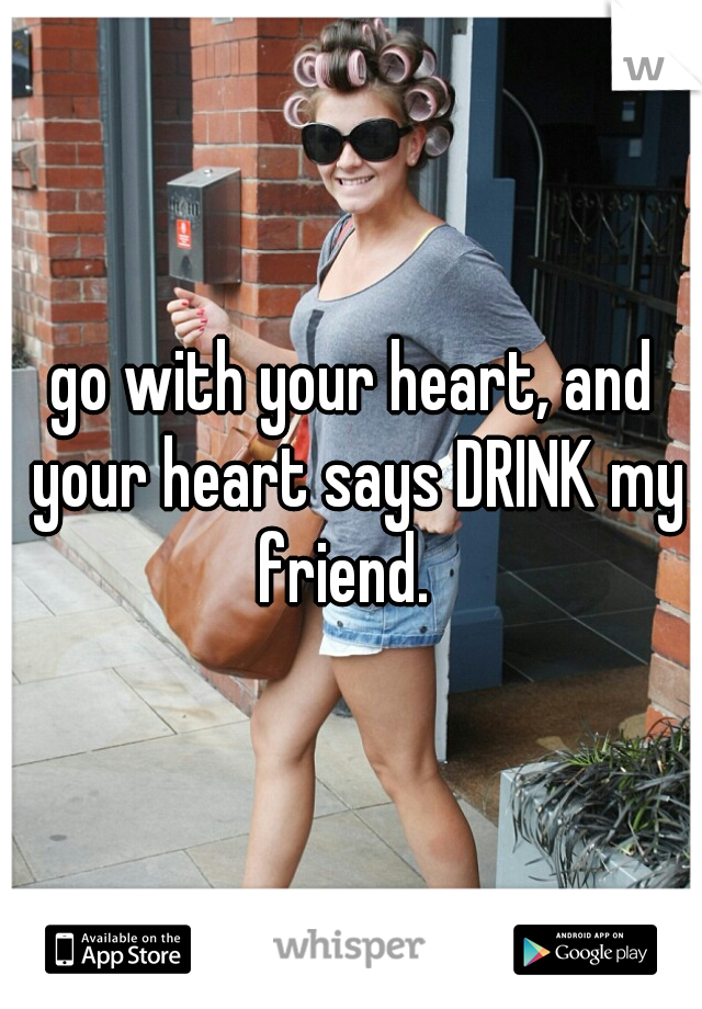 go with your heart, and your heart says DRINK my friend.  