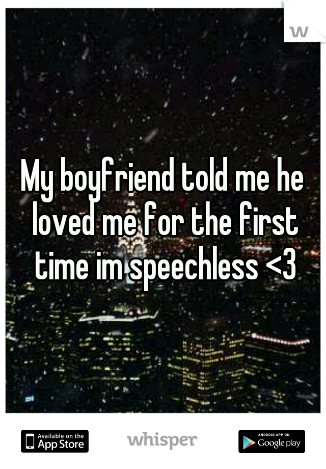 My boyfriend told me he loved me for the first time im speechless <3