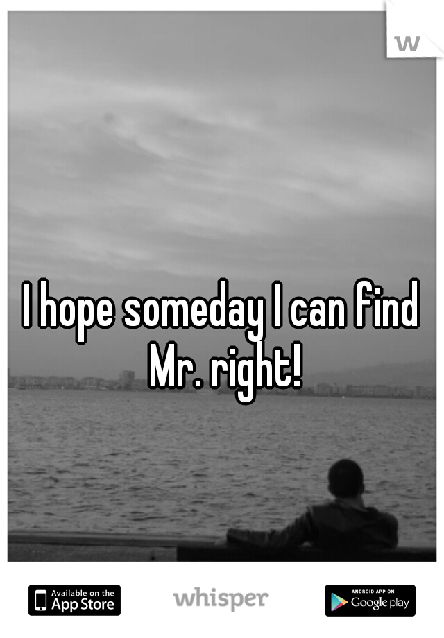 I hope someday I can find Mr. right!