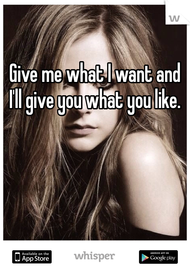 Give me what I want and I'll give you what you like.