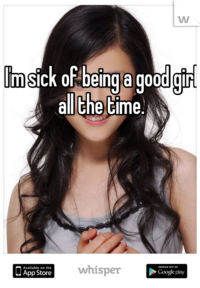 I'm sick of being a good girl all the time.