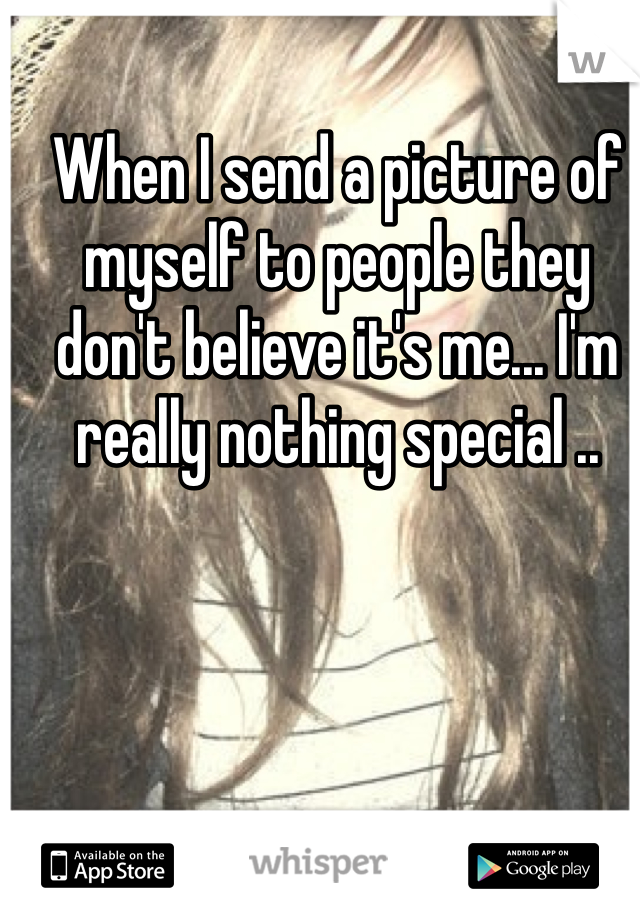 When I send a picture of myself to people they don't believe it's me... I'm really nothing special .. 