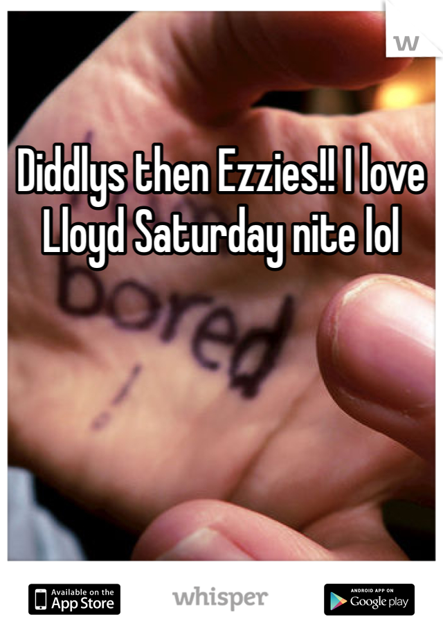 Diddlys then Ezzies!! I love Lloyd Saturday nite lol