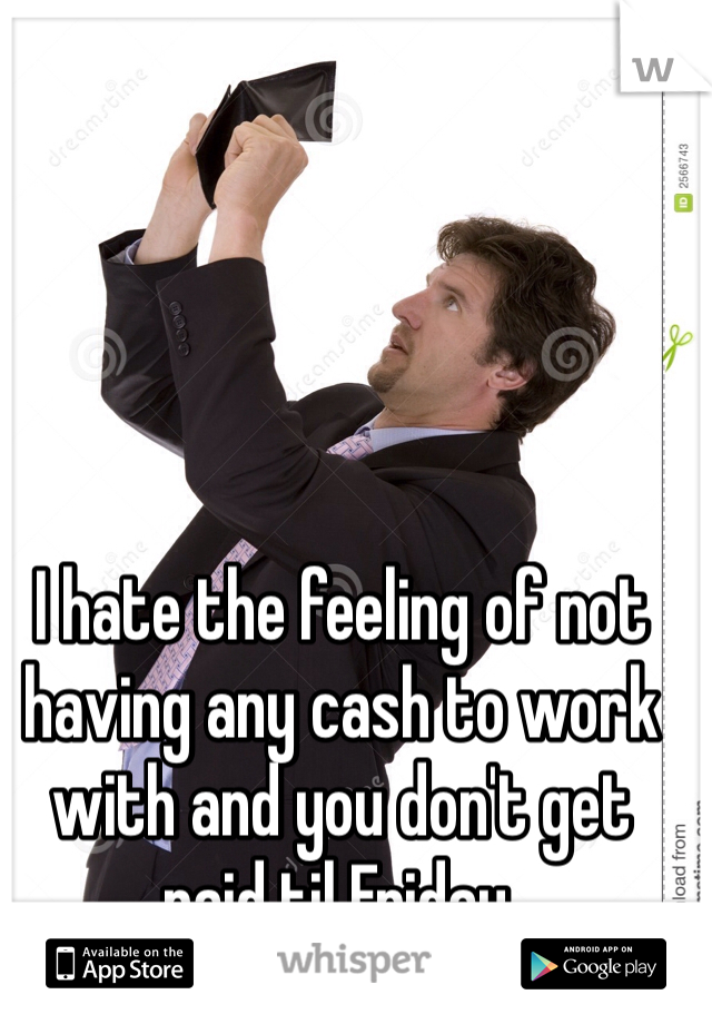 I hate the feeling of not having any cash to work with and you don't get paid til Friday. 