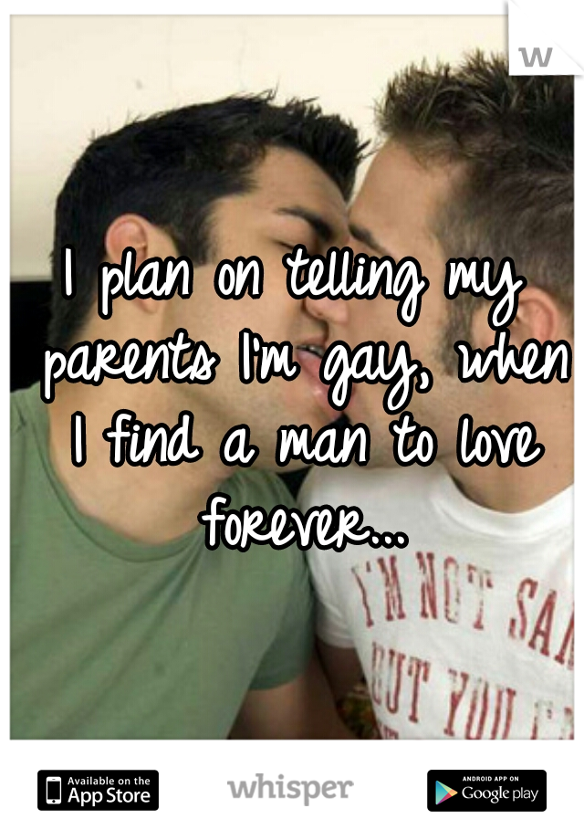 I plan on telling my parents I'm gay, when I find a man to love forever...