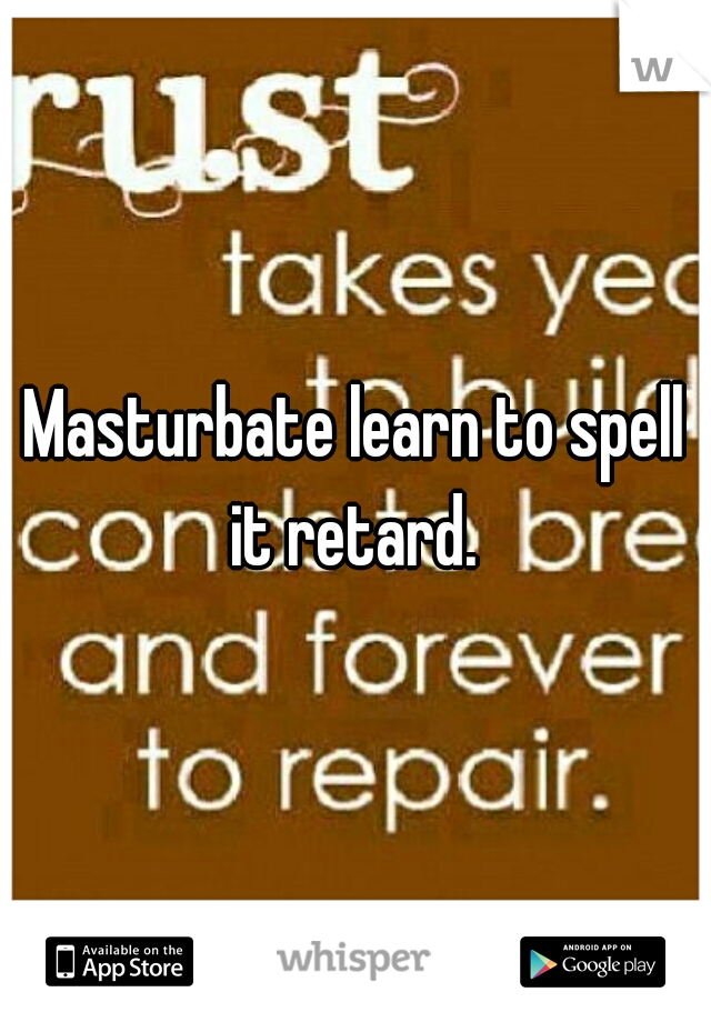 Masturbate learn to spell it retard. 