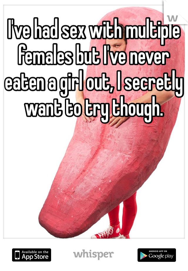 I've had sex with multiple females but I've never eaten a girl out, I secretly want to try though. 