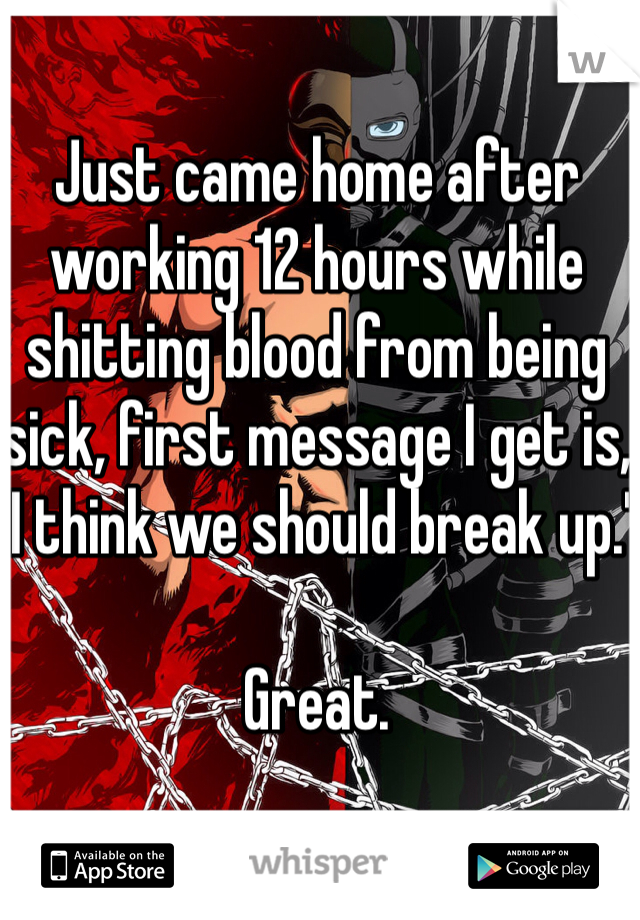 Just came home after working 12 hours while shitting blood from being sick, first message I get is, "I think we should break up."

Great.