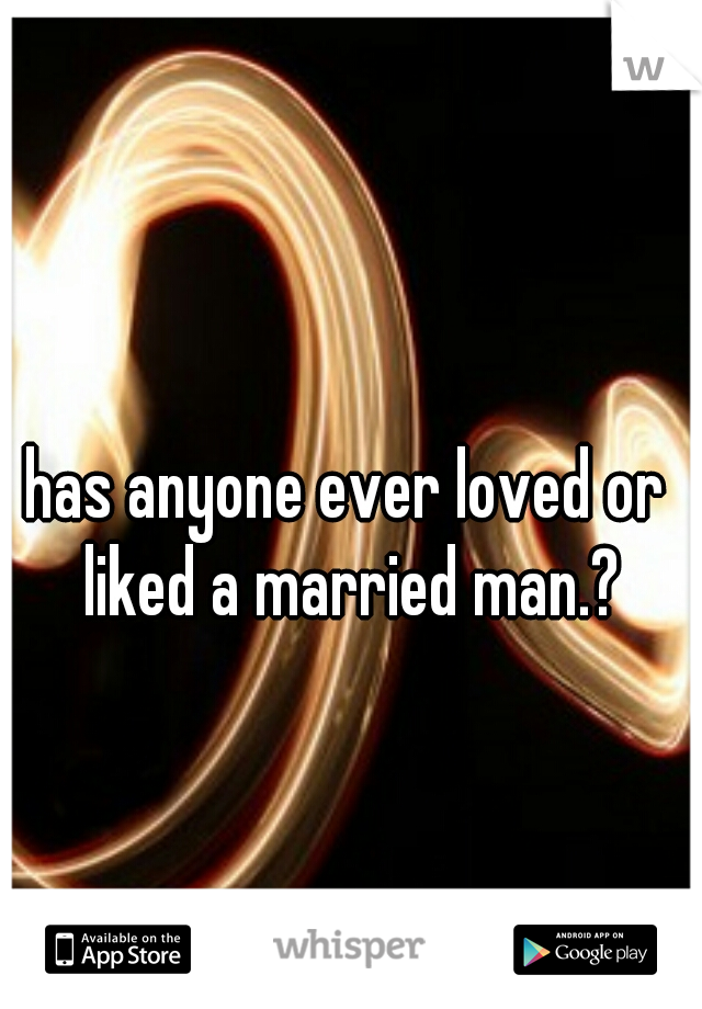 has anyone ever loved or liked a married man.?