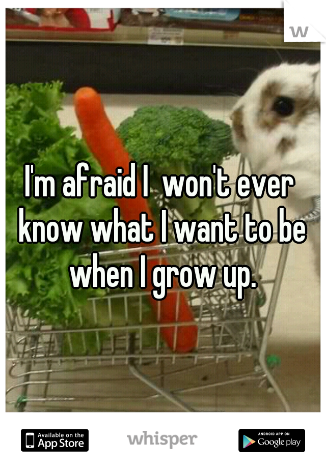 I'm afraid I  won't ever know what I want to be when I grow up.