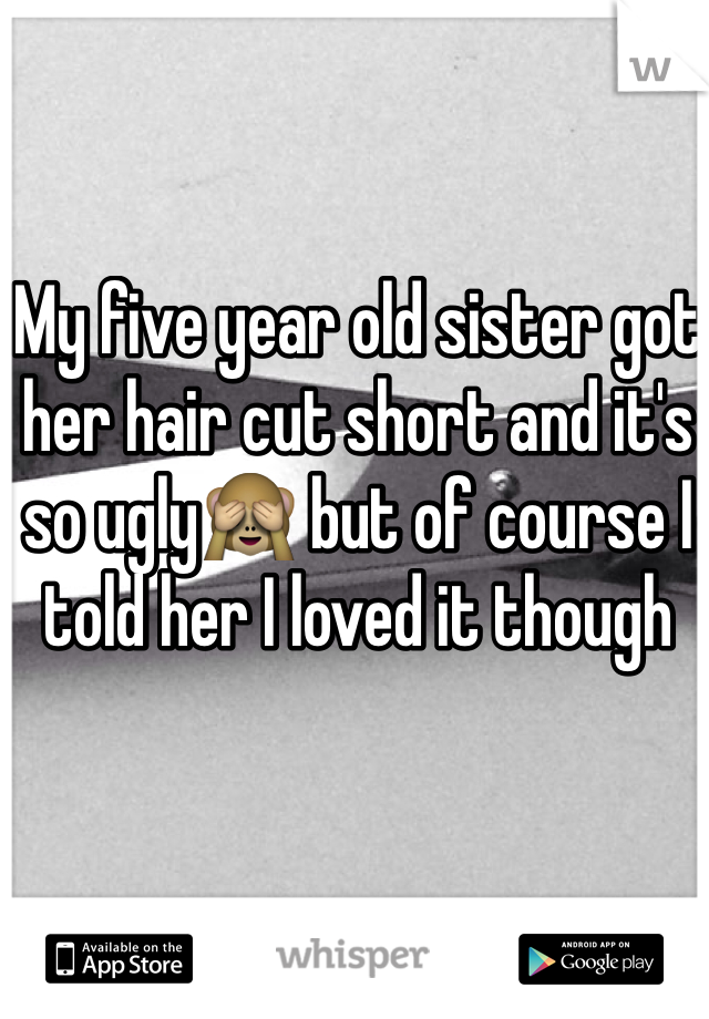My five year old sister got her hair cut short and it's so ugly🙈 but of course I told her I loved it though