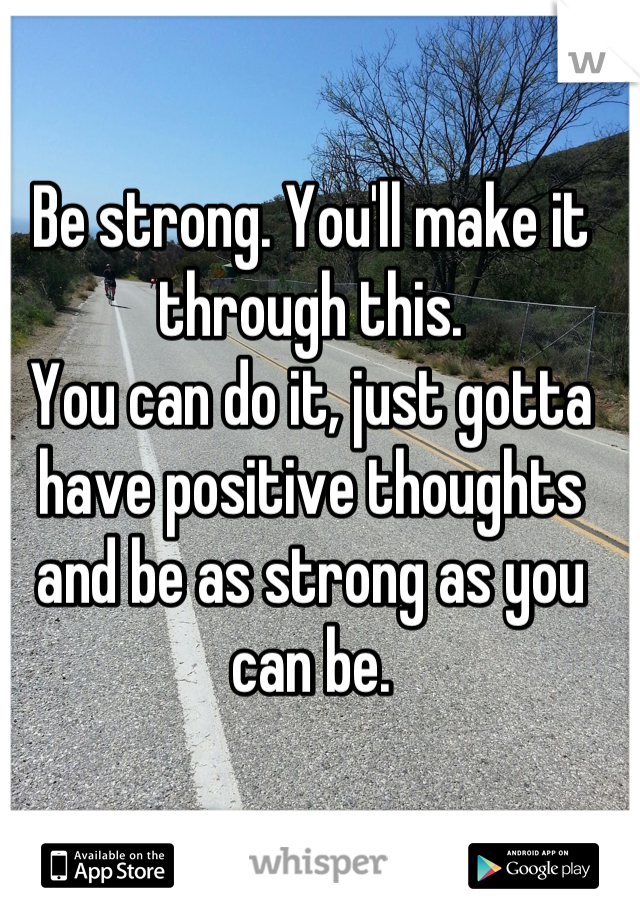 Be strong. You'll make it through this. 
You can do it, just gotta have positive thoughts and be as strong as you can be.