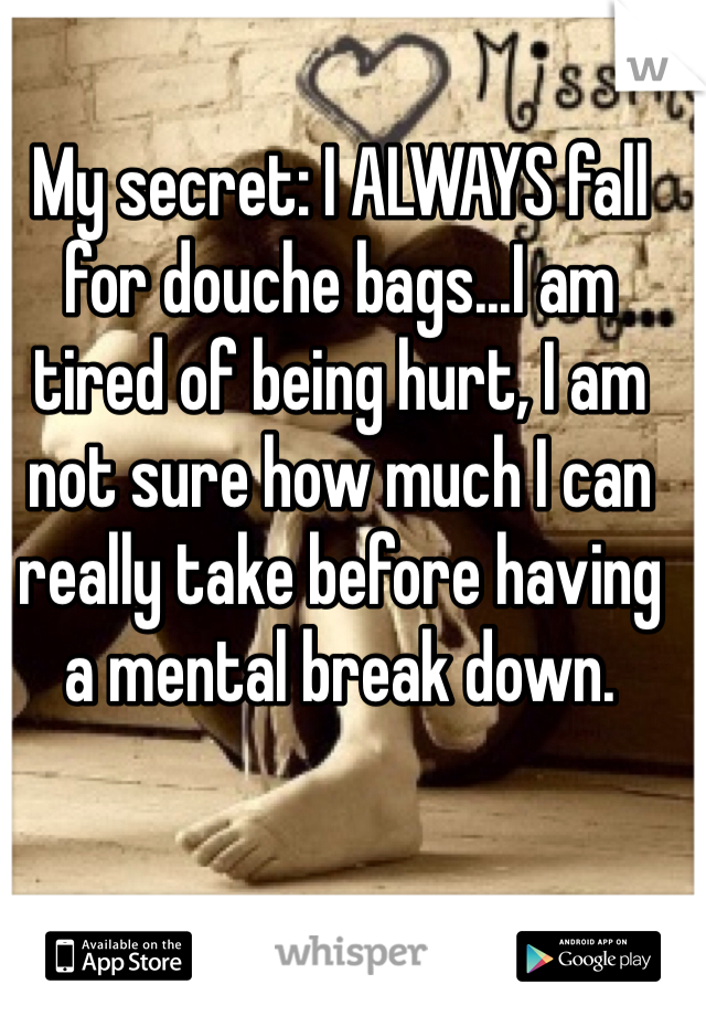 My secret: I ALWAYS fall for douche bags...I am tired of being hurt, I am not sure how much I can really take before having a mental break down. 