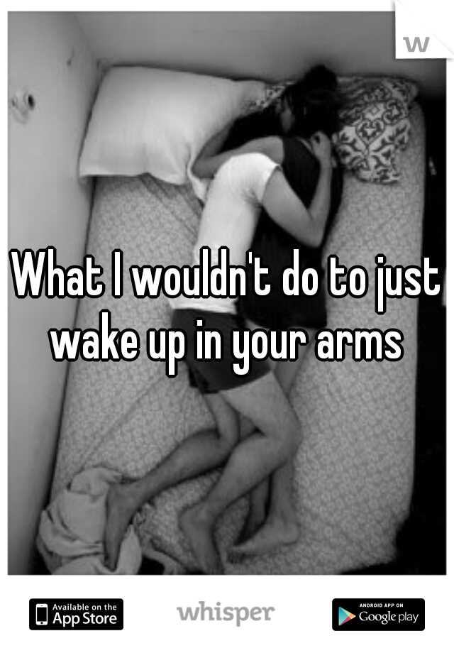 What I wouldn't do to just wake up in your arms 