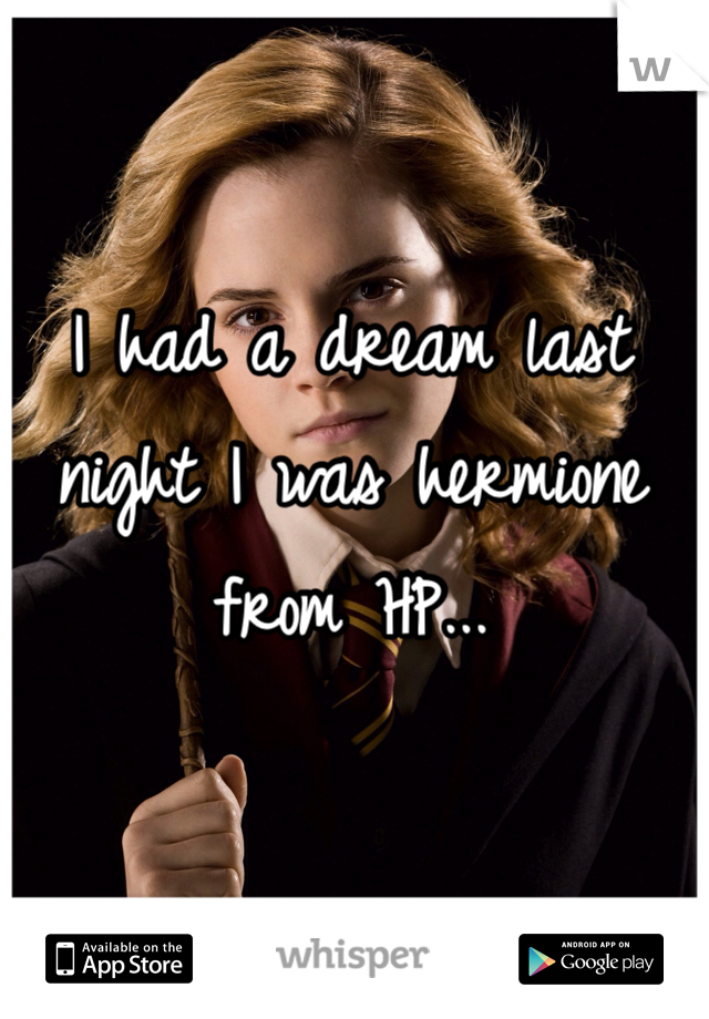 I had a dream last night I was hermione from HP...