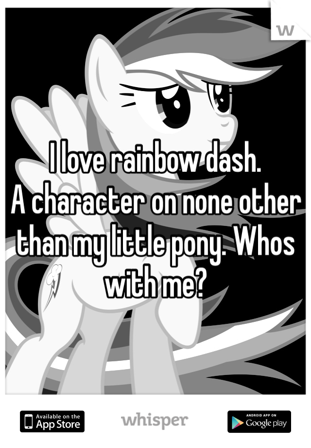 I love rainbow dash.
A character on none other than my little pony. Whos with me?
