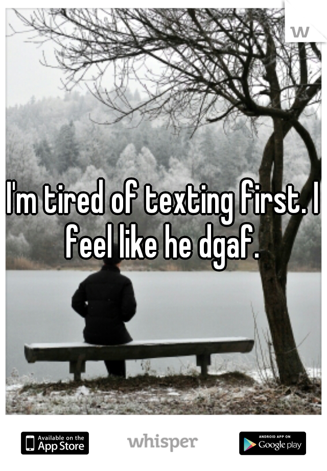 I'm tired of texting first. I feel like he dgaf. 