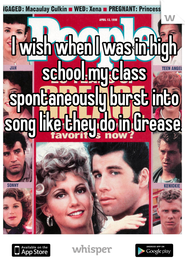 I wish when I was in high school my class spontaneously burst into song like they do in Grease. 