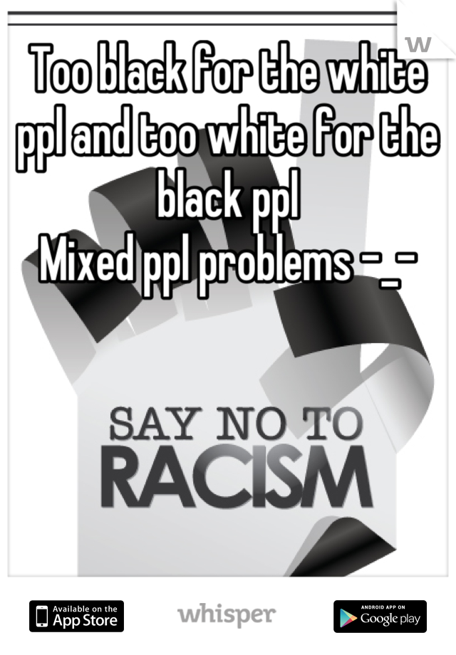 Too black for the white ppl and too white for the black ppl 
Mixed ppl problems -_-